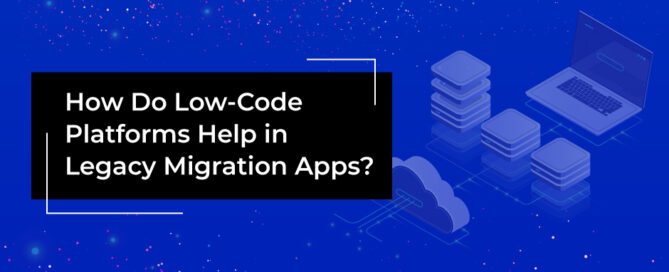 Low Code Platforms Help in Legacy Migration Apps