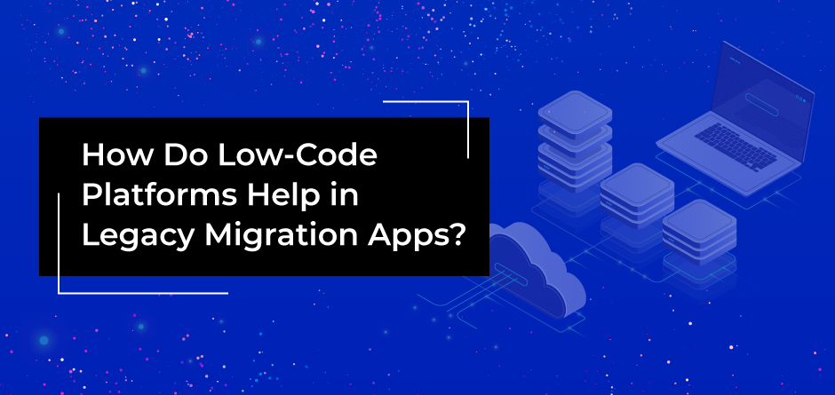 Low Code Platforms Help in Legacy Migration Apps