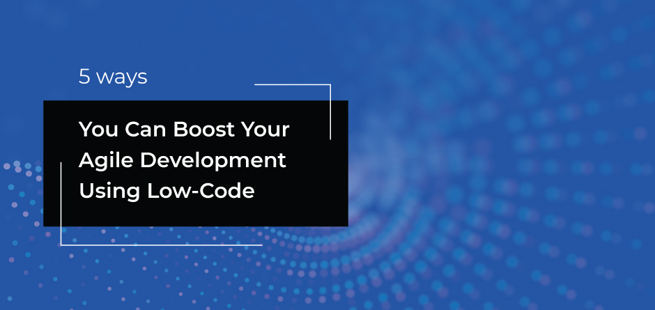 5 Ways You Can Boost Your Agile Development Using Low-Code